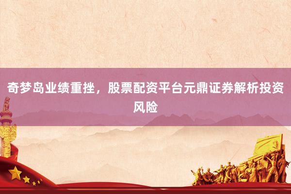 奇梦岛业绩重挫，股票配资平台元鼎证券解析投资风险
