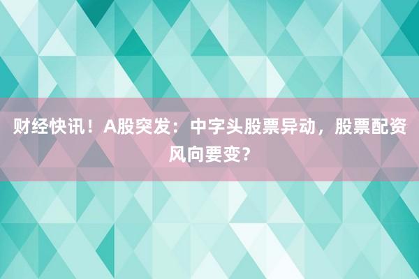 财经快讯！A股突发：中字头股票异动，股票配资风向要变？