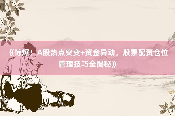 《惊爆！A股热点突变+资金异动，股票配资仓位管理技巧全揭秘》
