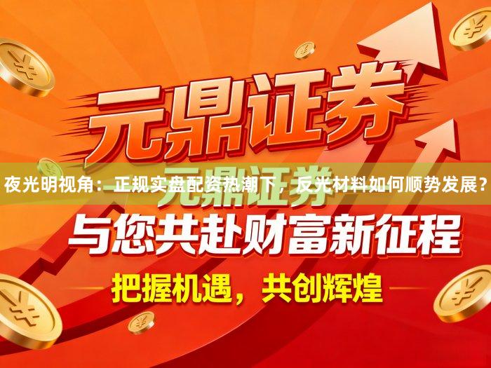 夜光明视角：正规实盘配资热潮下，反光材料如何顺势发展？