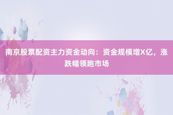 南京股票配资主力资金动向：资金规模增X亿，涨跌幅领跑市场