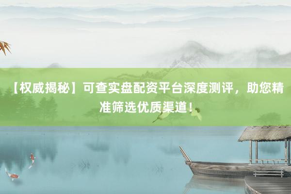 【权威揭秘】可查实盘配资平台深度测评，助您精准筛选优质渠道！