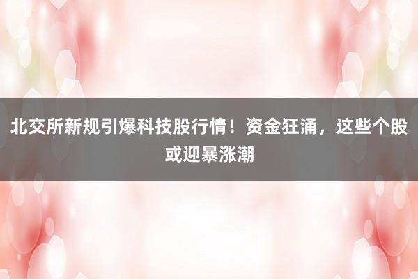 北交所新规引爆科技股行情！资金狂涌，这些个股或迎暴涨潮