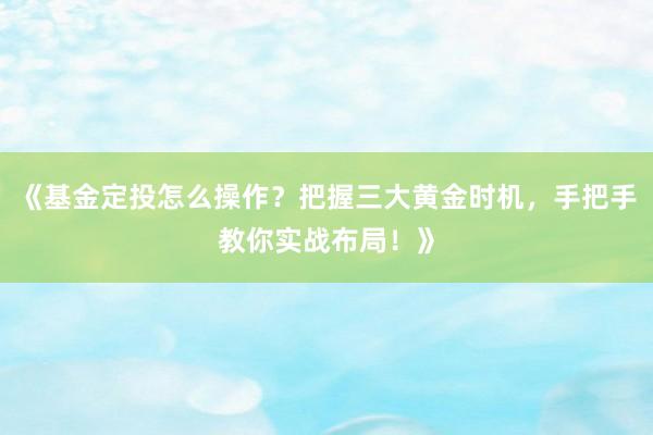 《基金定投怎么操作？把握三大黄金时机，手把手教你实战布局！》