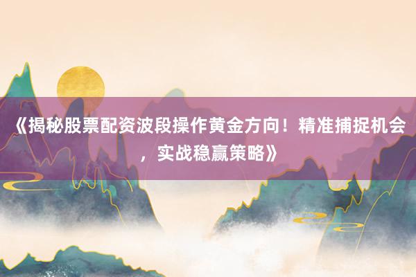 《揭秘股票配资波段操作黄金方向！精准捕捉机会，实战稳赢策略》