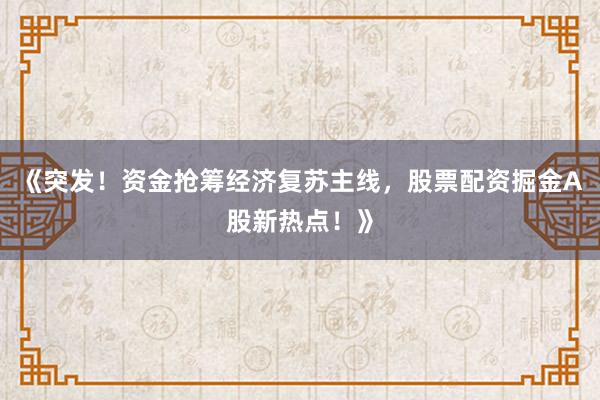 《突发！资金抢筹经济复苏主线，股票配资掘金A股新热点！》