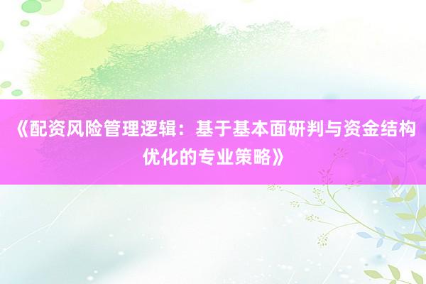 《配资风险管理逻辑:基于基本面研判与资金结构优化的专业策略》