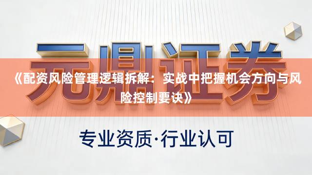 《配资风险管理逻辑拆解：实战中把握机会方向与风险控制要诀》