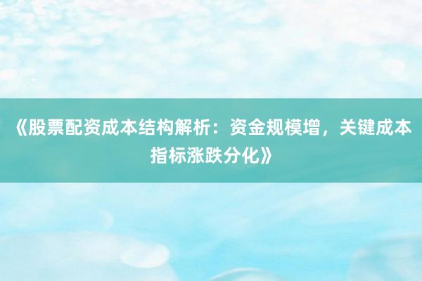 《股票配资成本结构解析：资金规模增，关键成本指标涨跌分化》