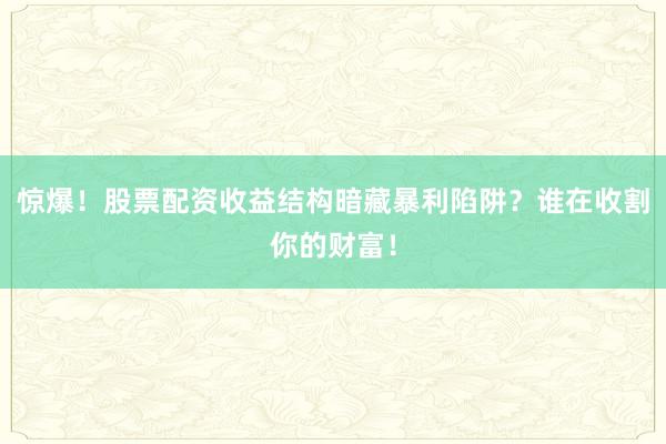 惊爆！股票配资收益结构暗藏暴利陷阱？谁在收割你的财富！