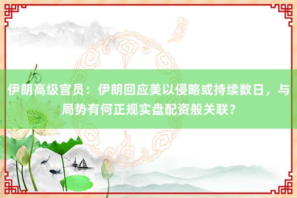 伊朗高级官员：伊朗回应美以侵略或持续数日，与局势有何正规实盘配资般关联？