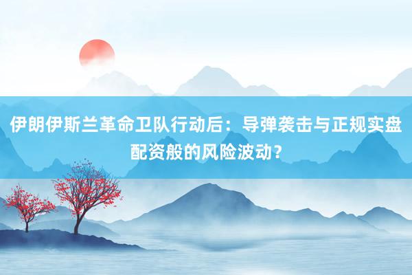 伊朗伊斯兰革命卫队行动后：导弹袭击与正规实盘配资般的风险波动？