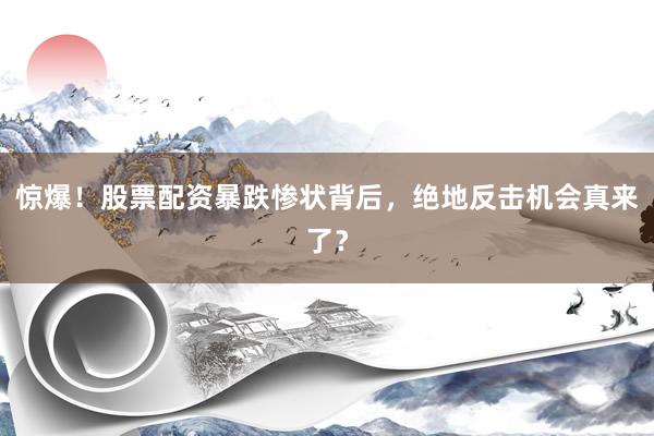 惊爆！股票配资暴跌惨状背后，绝地反击机会真来了？
