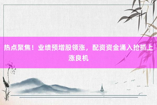 热点聚焦！业绩预增股领涨，配资资金涌入抢抓上涨良机