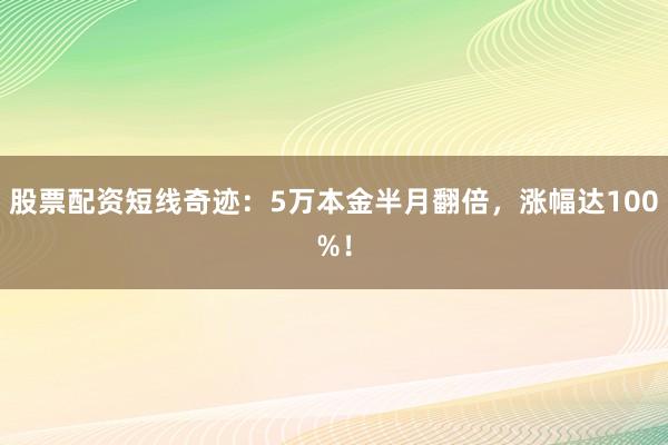 股票配资短线奇迹：5万本金半月翻倍，涨幅达100%！