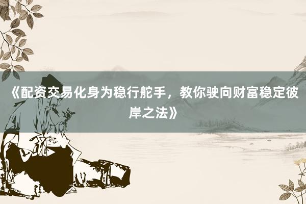 《配资交易化身为稳行舵手，教你驶向财富稳定彼岸之法》