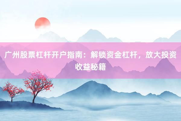 广州股票杠杆开户指南：解锁资金杠杆，放大投资收益秘籍