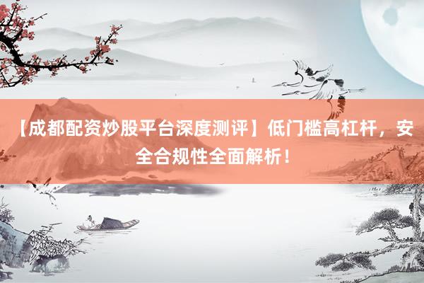 【成都配资炒股平台深度测评】低门槛高杠杆，安全合规性全面解析！