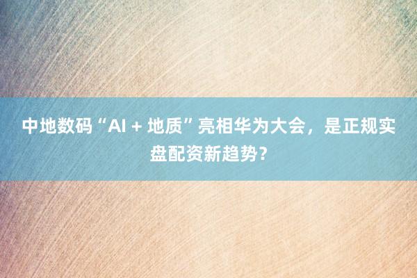 中地数码“AI + 地质”亮相华为大会，是正规实盘配资新趋势？