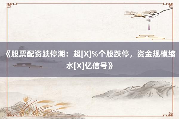 《股票配资跌停潮：超[X]%个股跌停，资金规模缩水[X]亿信号》