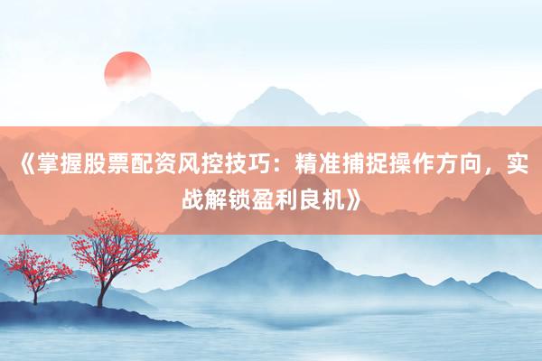 《掌握股票配资风控技巧：精准捕捉操作方向，实战解锁盈利良机》