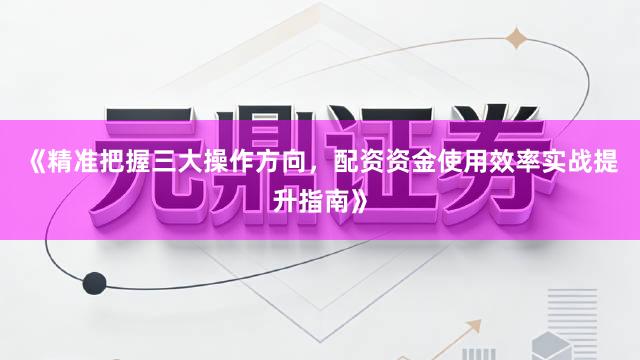 《精准把握三大操作方向，配资资金使用效率实战提升指南》