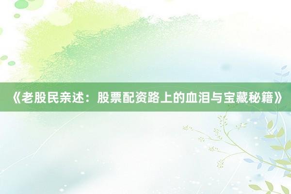 《老股民亲述：股票配资路上的血泪与宝藏秘籍》