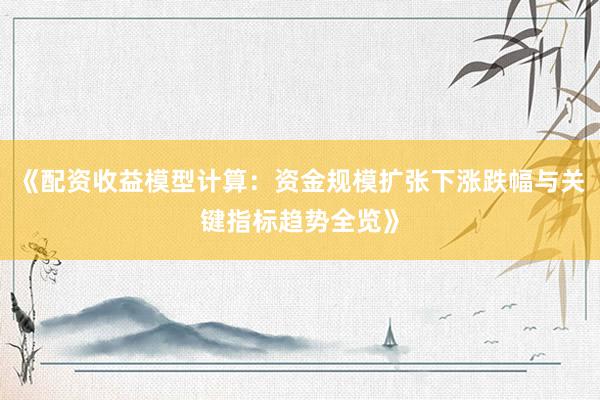 《配资收益模型计算：资金规模扩张下涨跌幅与关键指标趋势全览》