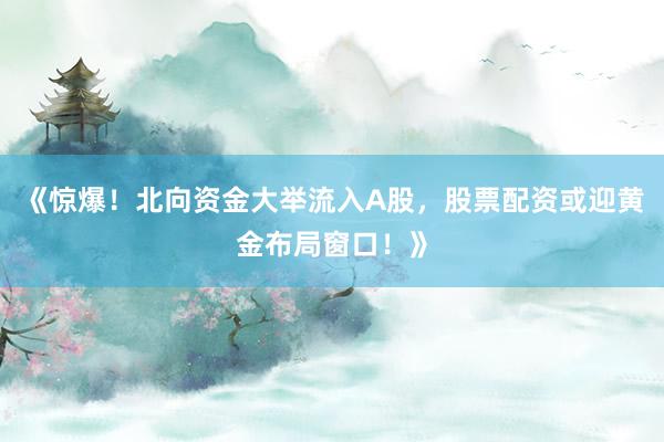 《惊爆！北向资金大举流入A股，股票配资或迎黄金布局窗口！》