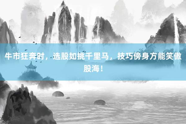 牛市狂奔时，选股如挑千里马，技巧傍身方能笑傲股海！