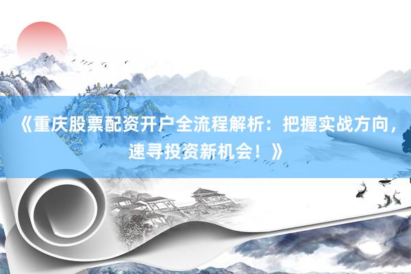 《重庆股票配资开户全流程解析：把握实战方向，速寻投资新机会！》