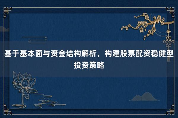 基于基本面与资金结构解析，构建股票配资稳健型投资策略
