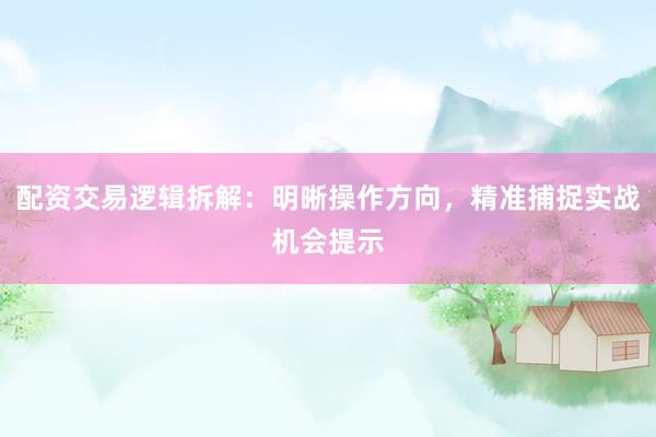 配资交易逻辑拆解：明晰操作方向，精准捕捉实战机会提示