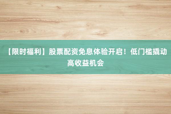 【限时福利】股票配资免息体验开启！低门槛撬动高收益机会