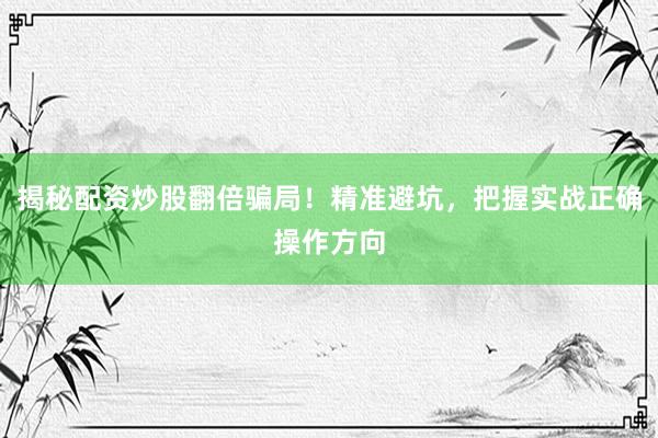 揭秘配资炒股翻倍骗局！精准避坑，把握实战正确操作方向