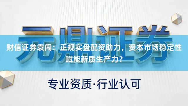 财信证券袁闯：正规实盘配资助力，资本市场稳定性赋能新质生产力？