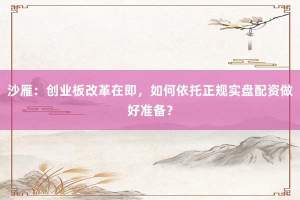 沙雁：创业板改革在即，如何依托正规实盘配资做好准备？