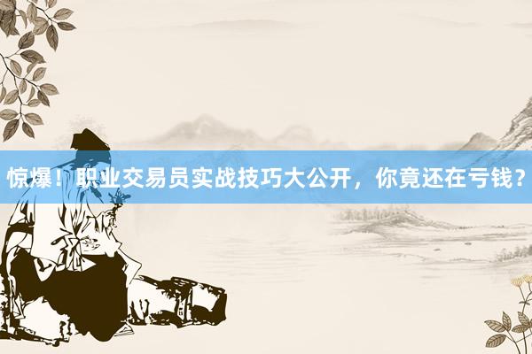 惊爆！职业交易员实战技巧大公开，你竟还在亏钱？