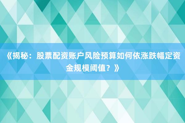 《揭秘：股票配资账户风险预算如何依涨跌幅定资金规模阈值？》