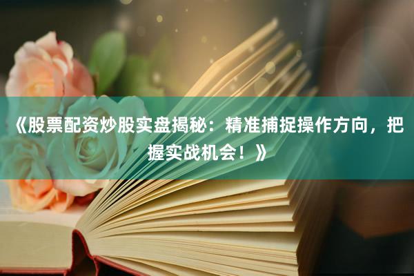 《股票配资炒股实盘揭秘：精准捕捉操作方向，把握实战机会！》