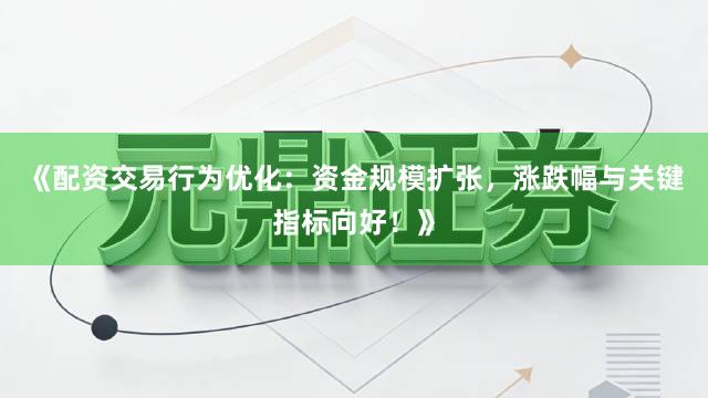 《配资交易行为优化：资金规模扩张，涨跌幅与关键指标向好！》