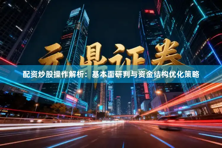 配资炒股操作解析：基本面研判与资金结构优化策略