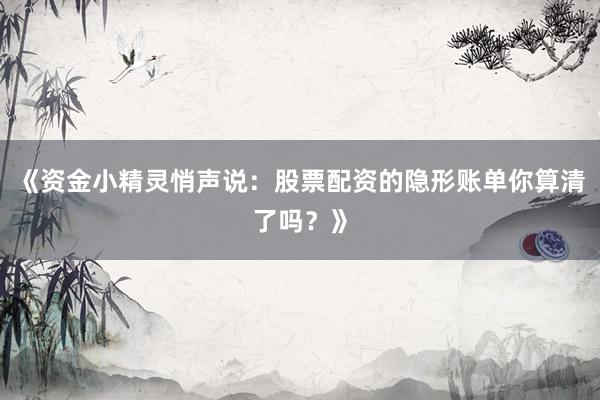 《资金小精灵悄声说：股票配资的隐形账单你算清了吗？》