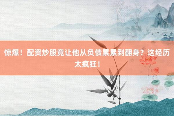 惊爆！配资炒股竟让他从负债累累到翻身？这经历太疯狂！