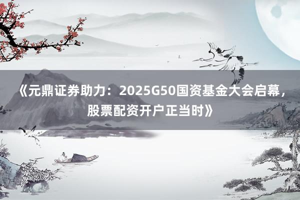 《元鼎证券助力：2025G50国资基金大会启幕，股票配资开户正当时》