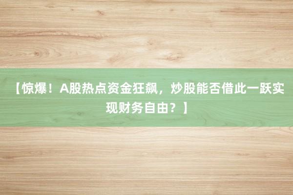 【惊爆！A股热点资金狂飙，炒股能否借此一跃实现财务自由？】