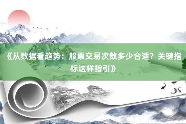 《从数据看趋势：股票交易次数多少合适？关键指标这样指引》