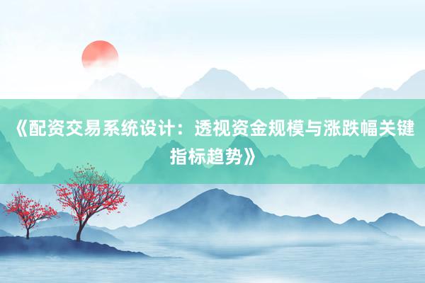 《配资交易系统设计：透视资金规模与涨跌幅关键指标趋势》