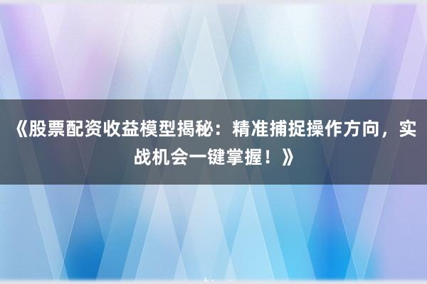 《股票配资收益模型揭秘：精准捕捉操作方向，实战机会一键掌握！》