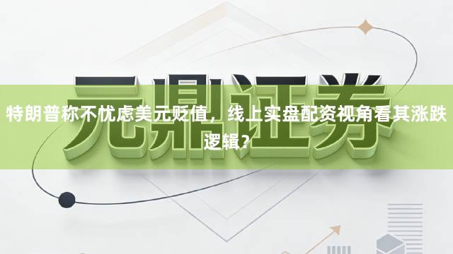 特朗普称不忧虑美元贬值，线上实盘配资视角看其涨跌逻辑？